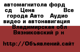 автомагнитола форд 6000 сд  › Цена ­ 500-1000 - Все города Авто » Аудио, видео и автонавигация   . Владимирская обл.,Вязниковский р-н